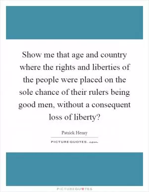 Show me that age and country where the rights and liberties of the people were placed on the sole chance of their rulers being good men, without a consequent loss of liberty? Picture Quote #1