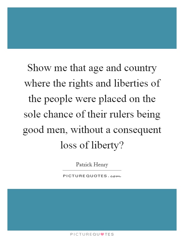 Show me that age and country where the rights and liberties of the people were placed on the sole chance of their rulers being good men, without a consequent loss of liberty? Picture Quote #1