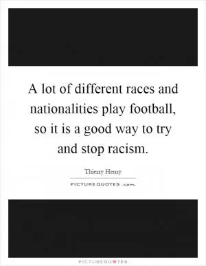 A lot of different races and nationalities play football, so it is a good way to try and stop racism Picture Quote #1