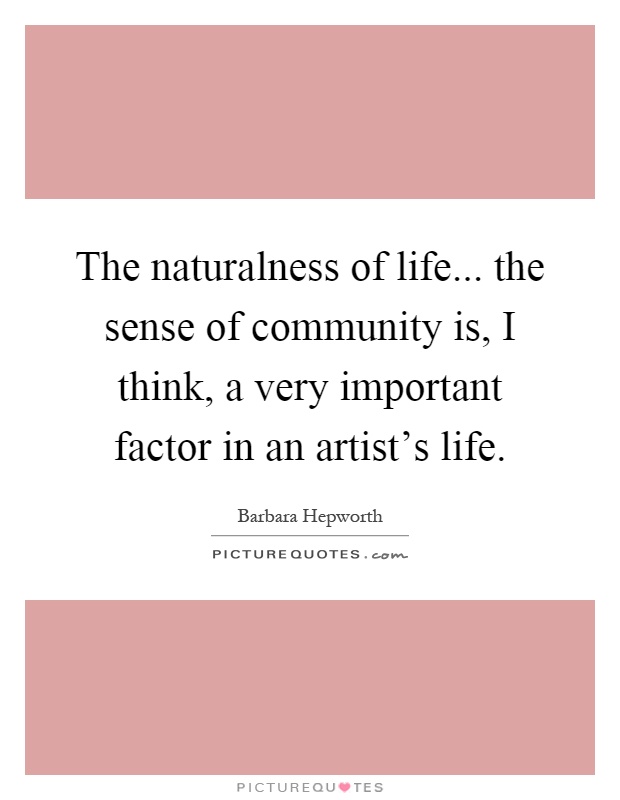 The naturalness of life... the sense of community is, I think, a very important factor in an artist's life Picture Quote #1