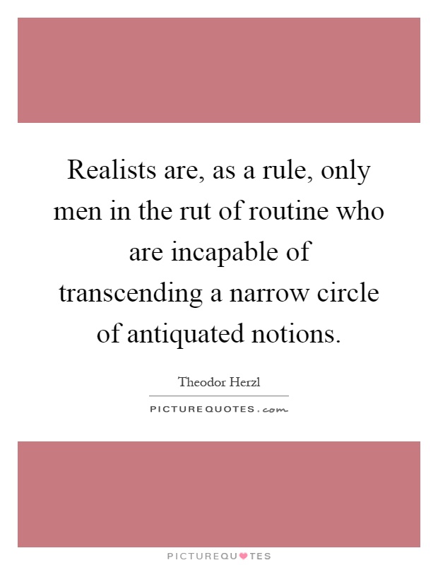 Realists are, as a rule, only men in the rut of routine who are incapable of transcending a narrow circle of antiquated notions Picture Quote #1