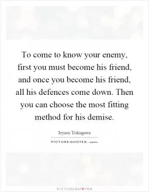 To come to know your enemy, first you must become his friend, and once you become his friend, all his defences come down. Then you can choose the most fitting method for his demise Picture Quote #1