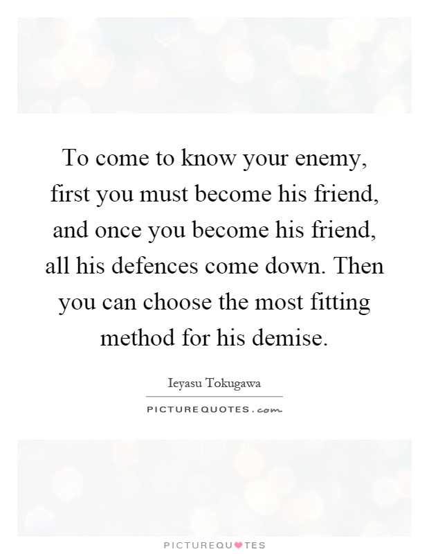 To come to know your enemy, first you must become his friend, and once you become his friend, all his defences come down. Then you can choose the most fitting method for his demise Picture Quote #1