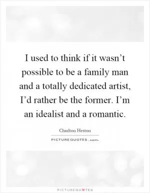 I used to think if it wasn’t possible to be a family man and a totally dedicated artist, I’d rather be the former. I’m an idealist and a romantic Picture Quote #1