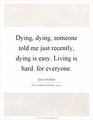 Dying, dying, someone told me just recently, dying is easy. Living is hard. for everyone Picture Quote #1