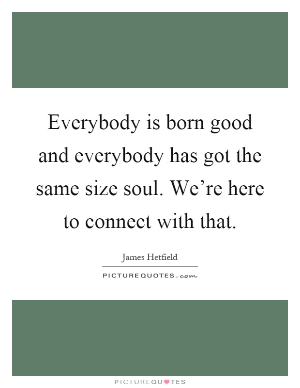 Everybody is born good and everybody has got the same size soul. We're here to connect with that Picture Quote #1