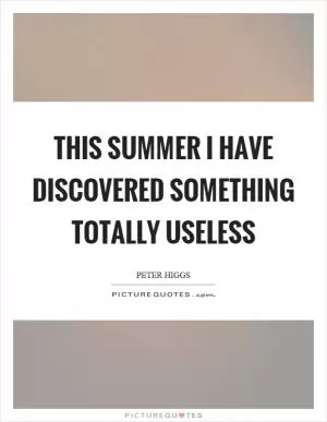 This summer I have discovered something totally useless Picture Quote #1