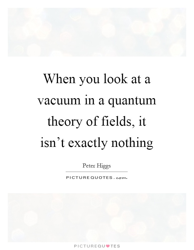 When you look at a vacuum in a quantum theory of fields, it isn't exactly nothing Picture Quote #1