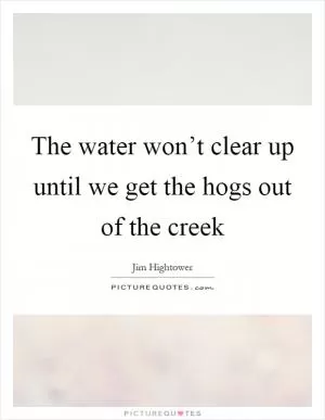The water won’t clear up until we get the hogs out of the creek Picture Quote #1