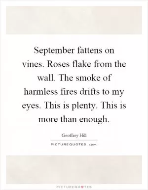 September fattens on vines. Roses flake from the wall. The smoke of harmless fires drifts to my eyes. This is plenty. This is more than enough Picture Quote #1