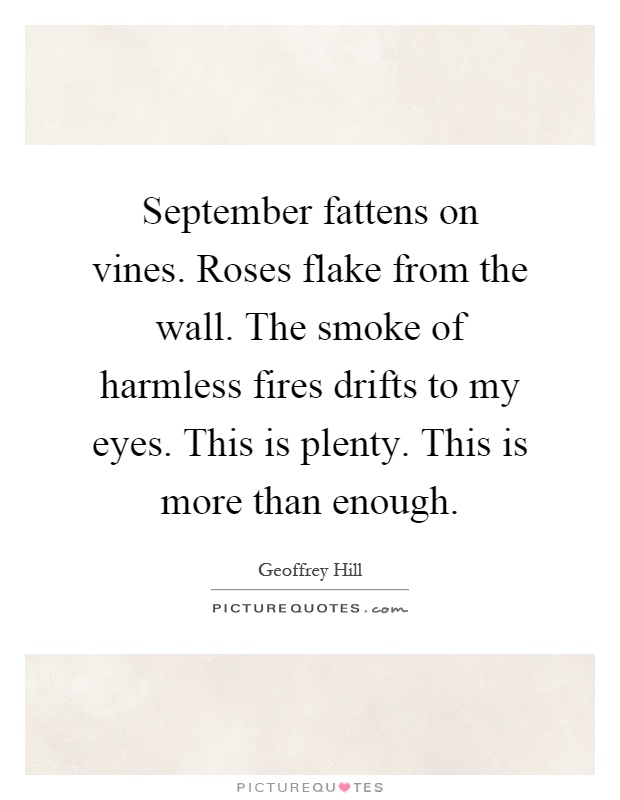 September fattens on vines. Roses flake from the wall. The smoke of harmless fires drifts to my eyes. This is plenty. This is more than enough Picture Quote #1
