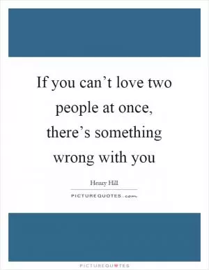 If you can’t love two people at once, there’s something wrong with you Picture Quote #1