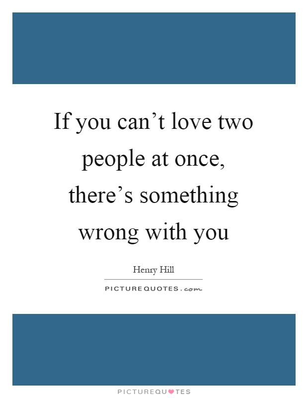 If you can't love two people at once, there's something wrong with you Picture Quote #1