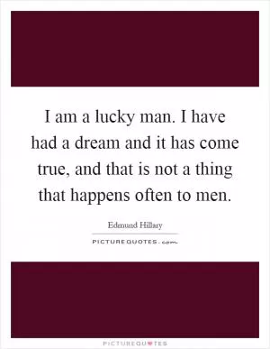 I am a lucky man. I have had a dream and it has come true, and that is not a thing that happens often to men Picture Quote #1