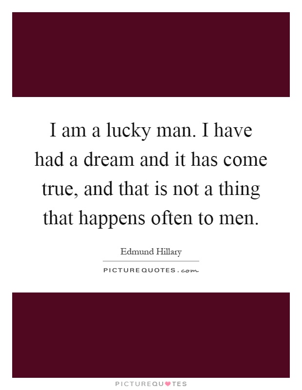 I am a lucky man. I have had a dream and it has come true, and that is not a thing that happens often to men Picture Quote #1