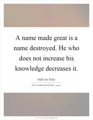 A name made great is a name destroyed. He who does not increase his knowledge decreases it Picture Quote #1
