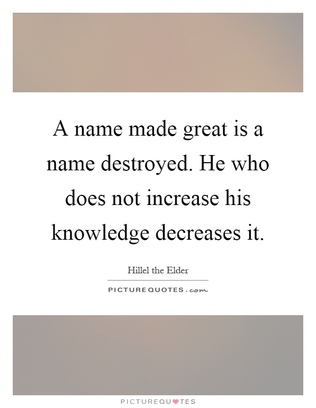 A name made great is a name destroyed. He who does not increase his knowledge decreases it Picture Quote #1