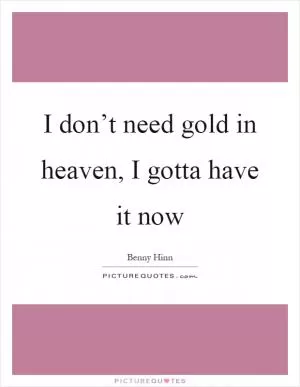 I don’t need gold in heaven, I gotta have it now Picture Quote #1