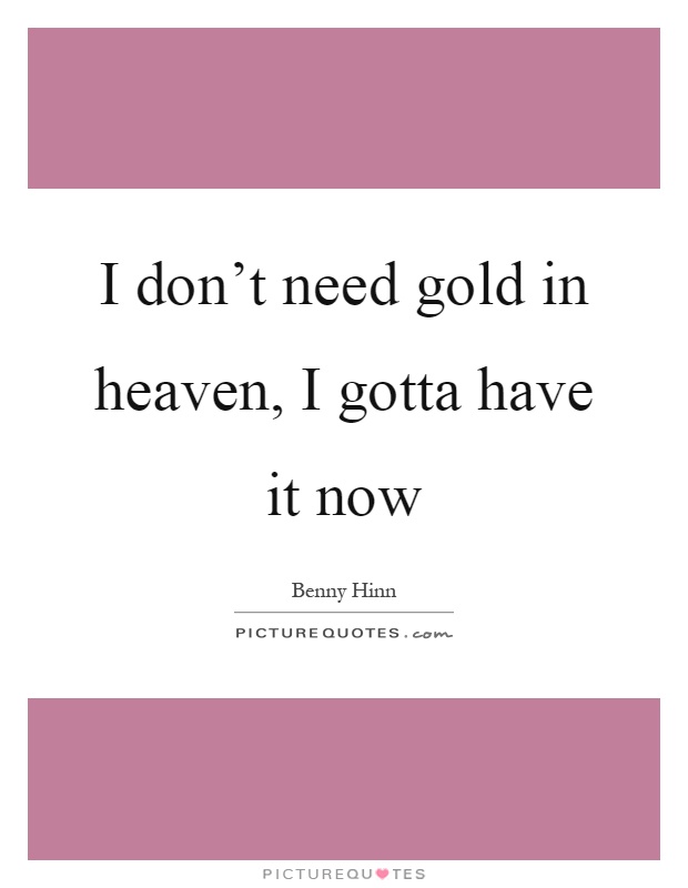 I don't need gold in heaven, I gotta have it now Picture Quote #1