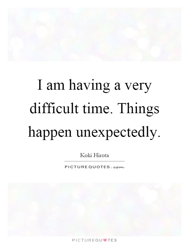 I am having a very difficult time. Things happen unexpectedly Picture Quote #1