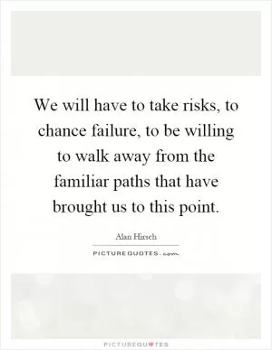 We will have to take risks, to chance failure, to be willing to walk away from the familiar paths that have brought us to this point Picture Quote #1