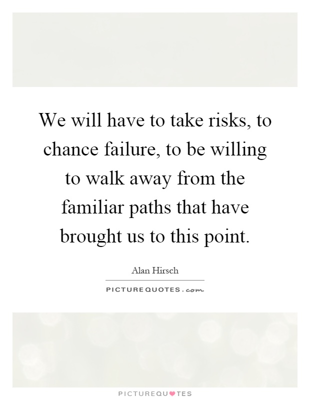 We will have to take risks, to chance failure, to be willing to walk away from the familiar paths that have brought us to this point Picture Quote #1