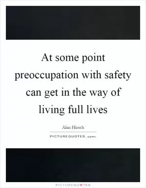 At some point preoccupation with safety can get in the way of living full lives Picture Quote #1