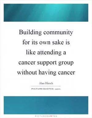 Building community for its own sake is like attending a cancer support group without having cancer Picture Quote #1