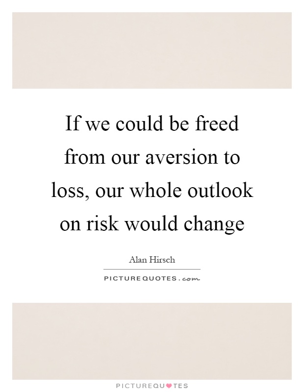 If we could be freed from our aversion to loss, our whole outlook on risk would change Picture Quote #1