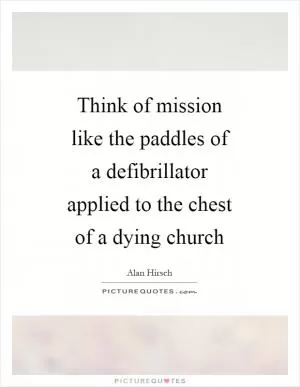 Think of mission like the paddles of a defibrillator applied to the chest of a dying church Picture Quote #1