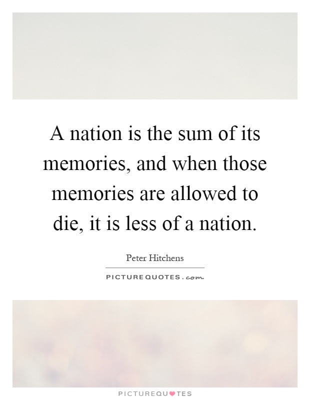 A nation is the sum of its memories, and when those memories are allowed to die, it is less of a nation Picture Quote #1