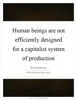 Human beings are not efficiently designed for a capitalist system of production Picture Quote #1