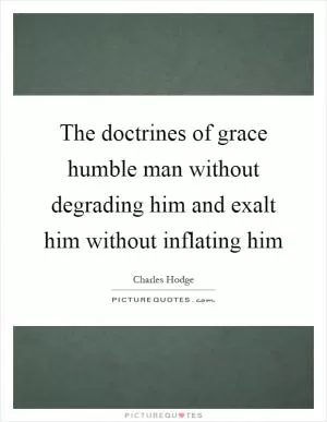 The doctrines of grace humble man without degrading him and exalt him without inflating him Picture Quote #1