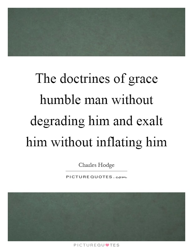The doctrines of grace humble man without degrading him and exalt him without inflating him Picture Quote #1