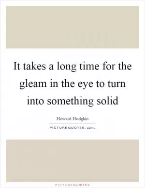 It takes a long time for the gleam in the eye to turn into something solid Picture Quote #1