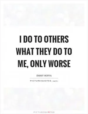 I do to others what they do to me, only worse Picture Quote #1