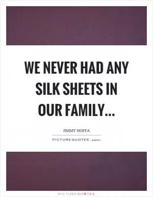 We never had any silk sheets in our family Picture Quote #1