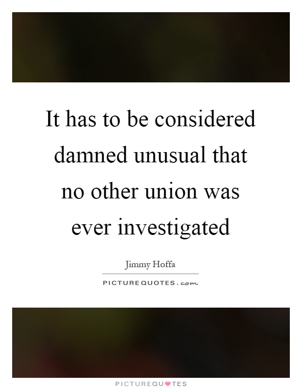 It has to be considered damned unusual that no other union was ever investigated Picture Quote #1