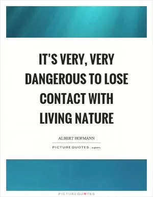 It’s very, very dangerous to lose contact with living nature Picture Quote #1