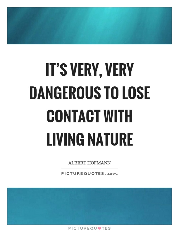 It's very, very dangerous to lose contact with living nature Picture Quote #1