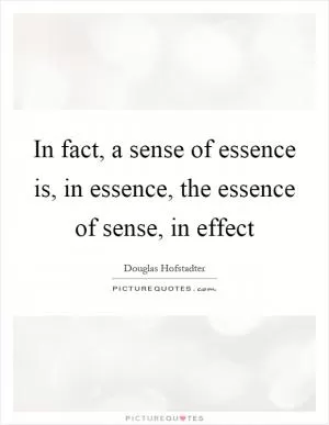 In fact, a sense of essence is, in essence, the essence of sense, in effect Picture Quote #1