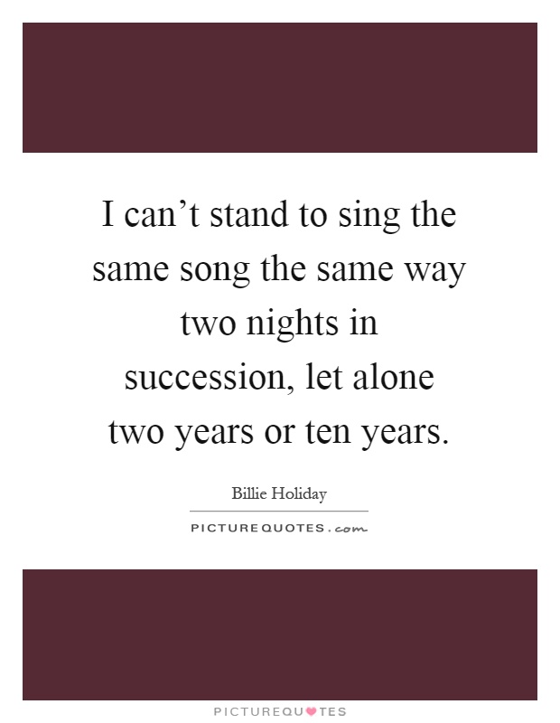 I can't stand to sing the same song the same way two nights in succession, let alone two years or ten years Picture Quote #1