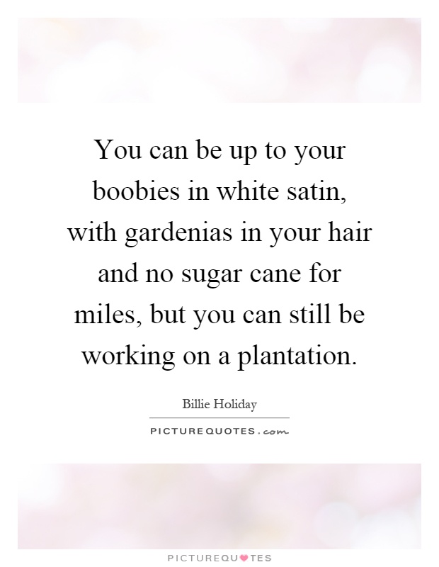 You can be up to your boobies in white satin, with gardenias in your hair and no sugar cane for miles, but you can still be working on a plantation Picture Quote #1