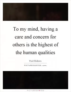 To my mind, having a care and concern for others is the highest of the human qualities Picture Quote #1