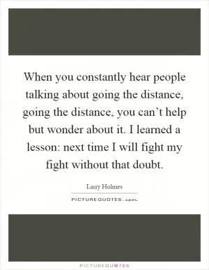 When you constantly hear people talking about going the distance, going the distance, you can’t help but wonder about it. I learned a lesson: next time I will fight my fight without that doubt Picture Quote #1