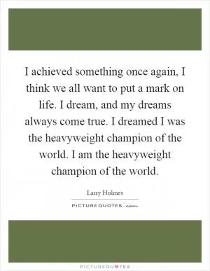I achieved something once again, I think we all want to put a mark on life. I dream, and my dreams always come true. I dreamed I was the heavyweight champion of the world. I am the heavyweight champion of the world Picture Quote #1