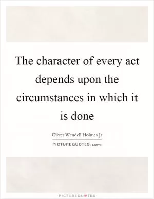 The character of every act depends upon the circumstances in which it is done Picture Quote #1
