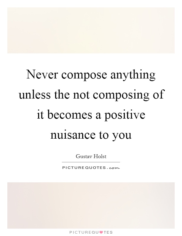 Never compose anything unless the not composing of it becomes a positive nuisance to you Picture Quote #1