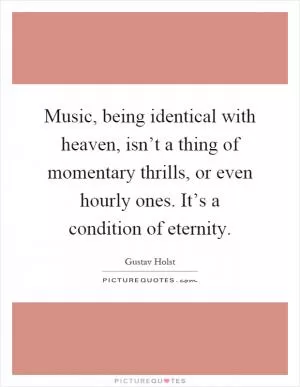 Music, being identical with heaven, isn’t a thing of momentary thrills, or even hourly ones. It’s a condition of eternity Picture Quote #1
