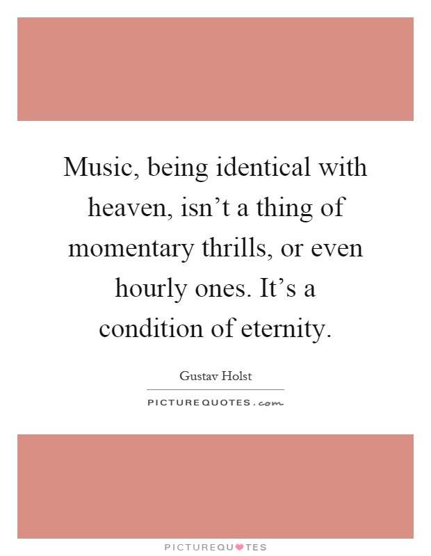 Music, being identical with heaven, isn't a thing of momentary thrills, or even hourly ones. It's a condition of eternity Picture Quote #1